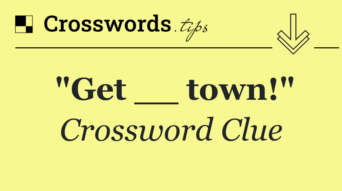 "Get __ town!"