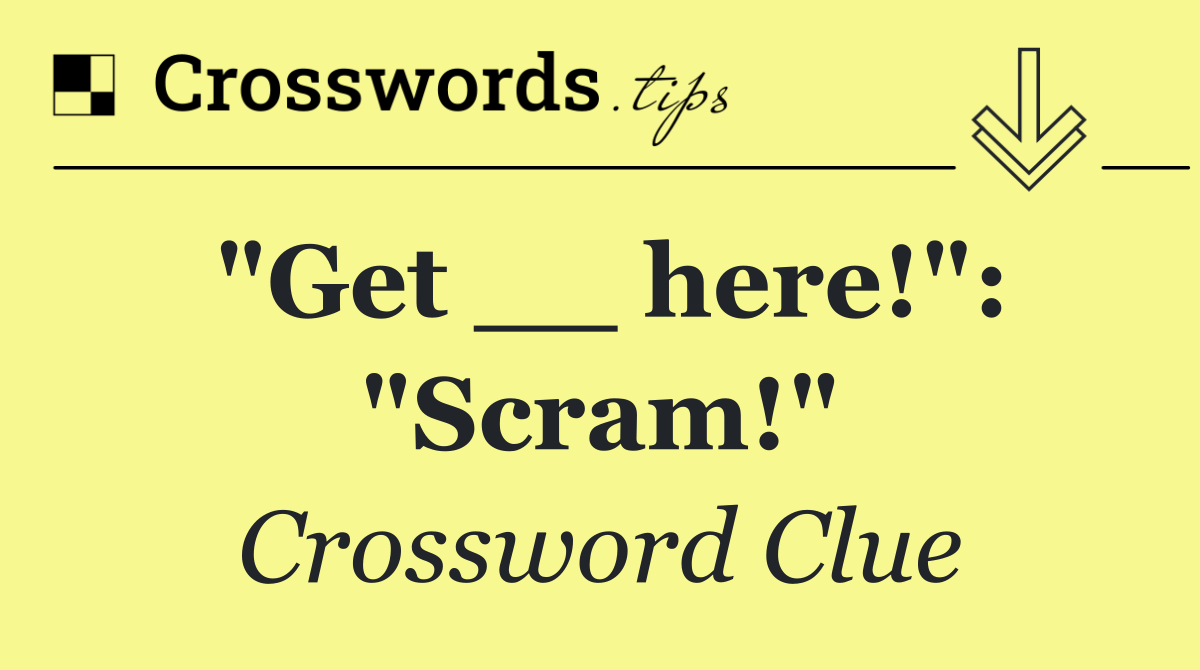 "Get __ here!": "Scram!"