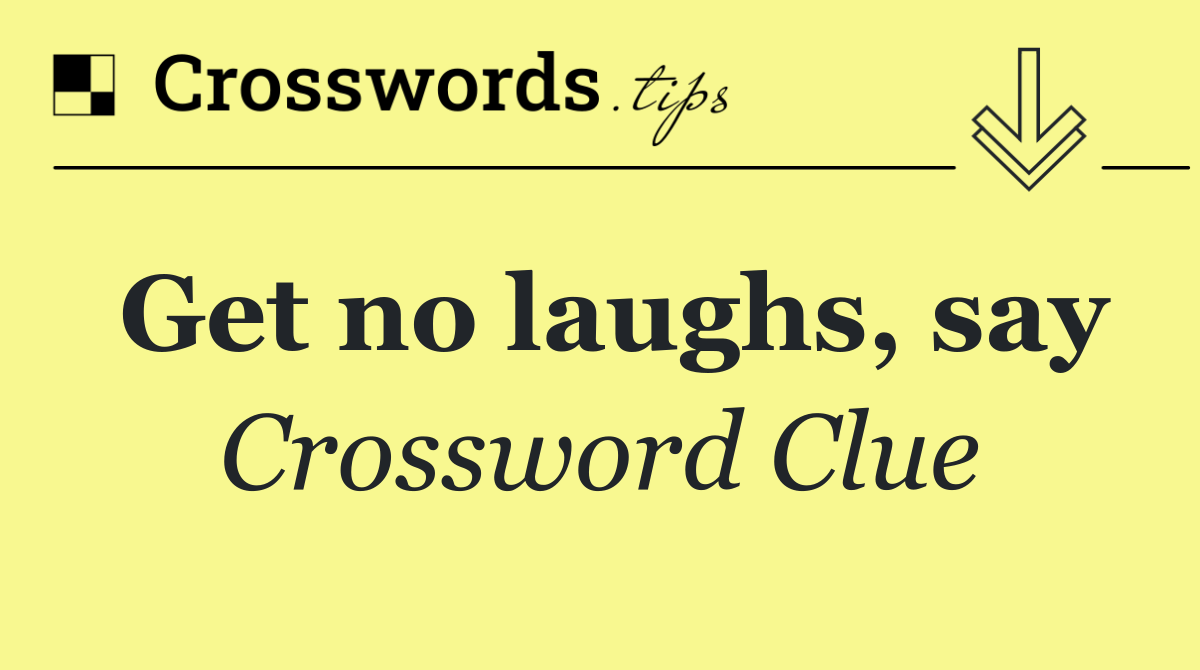 Get no laughs, say