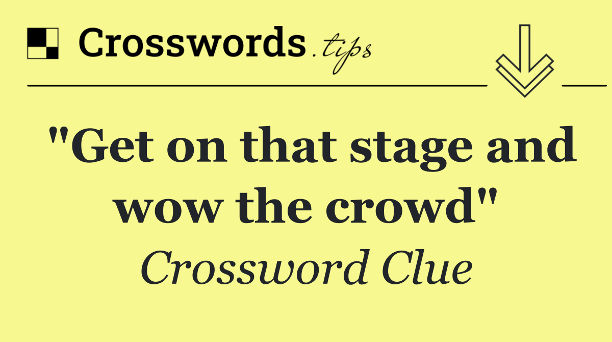 "Get on that stage and wow the crowd"