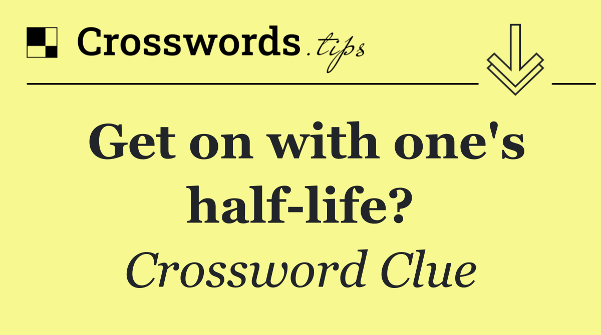 Get on with one's half life?