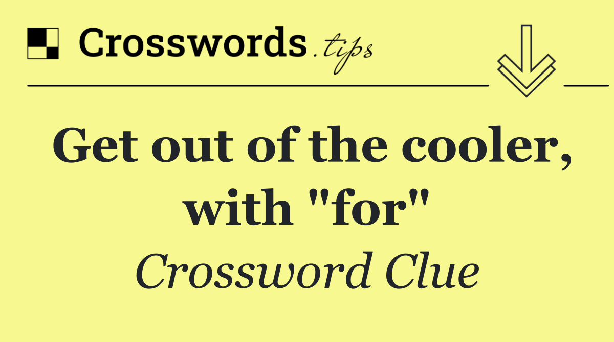 Get out of the cooler, with "for"