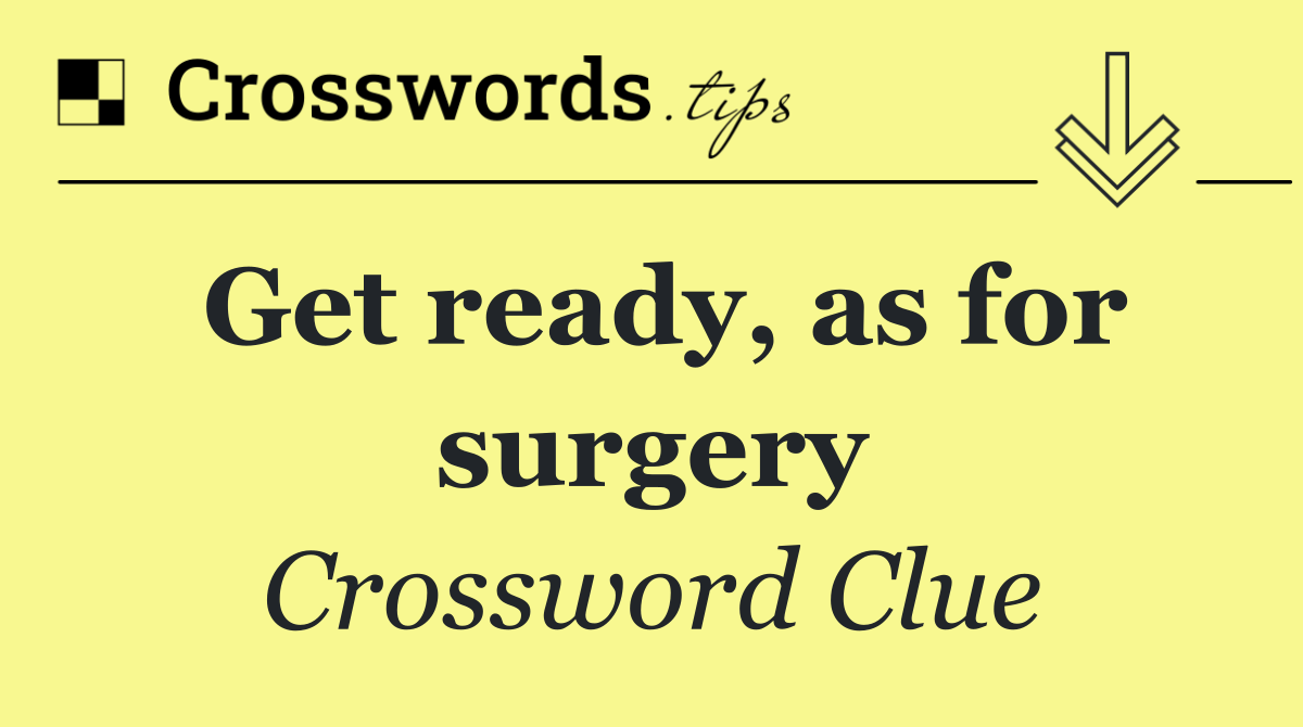 Get ready, as for surgery