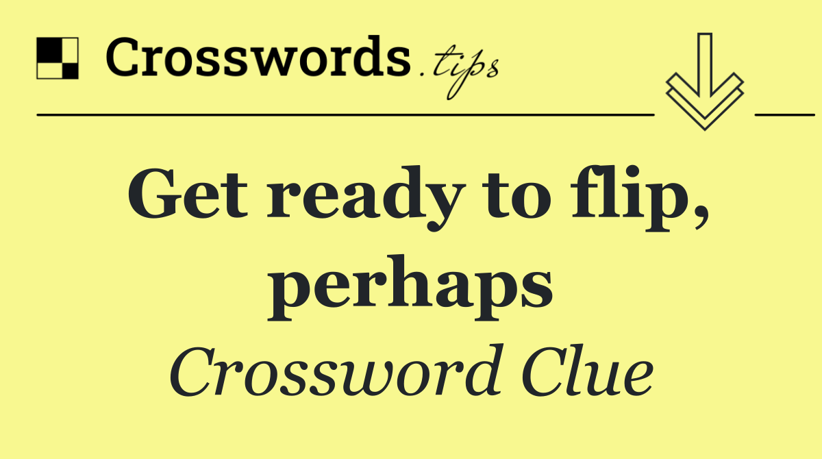Get ready to flip, perhaps