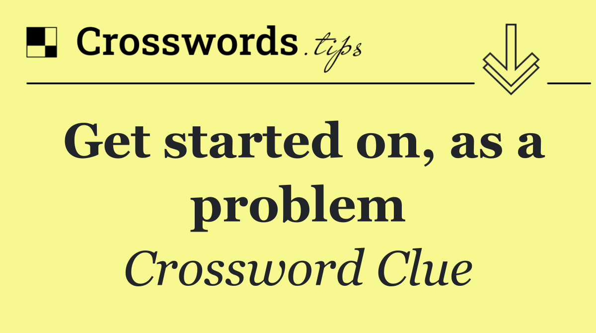 Get started on, as a problem