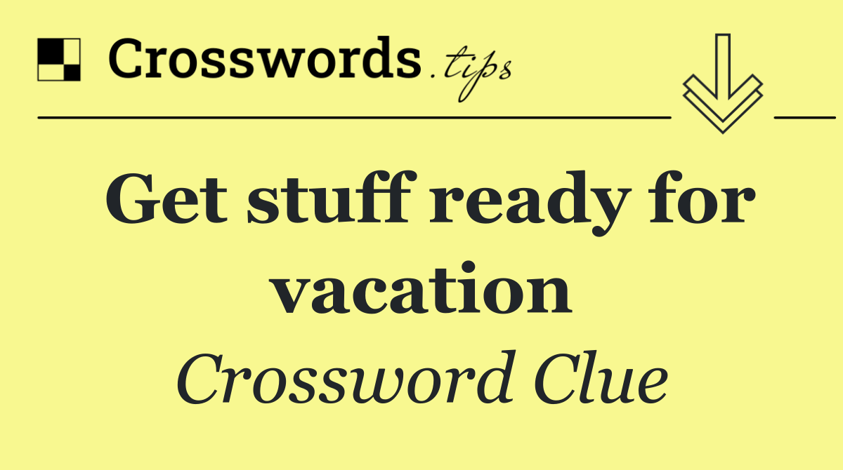 Get stuff ready for vacation