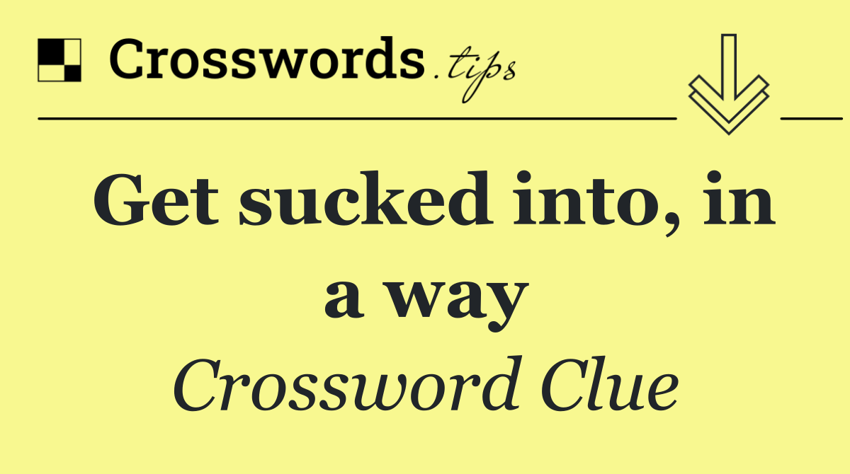 Get sucked into, in a way