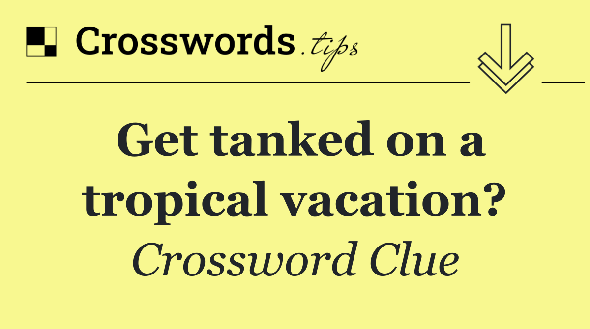 Get tanked on a tropical vacation?