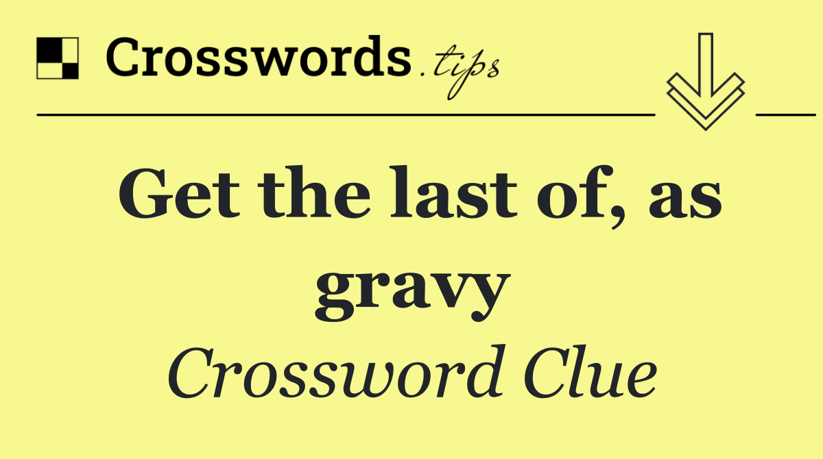 Get the last of, as gravy