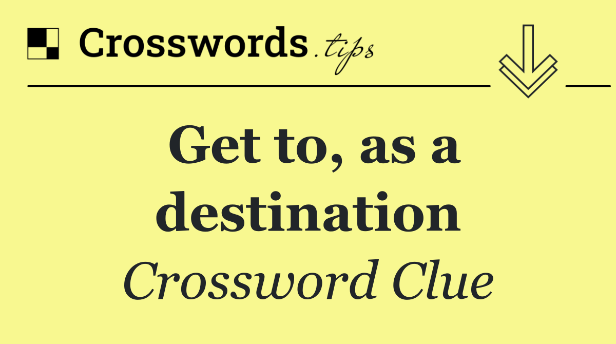 Get to, as a destination