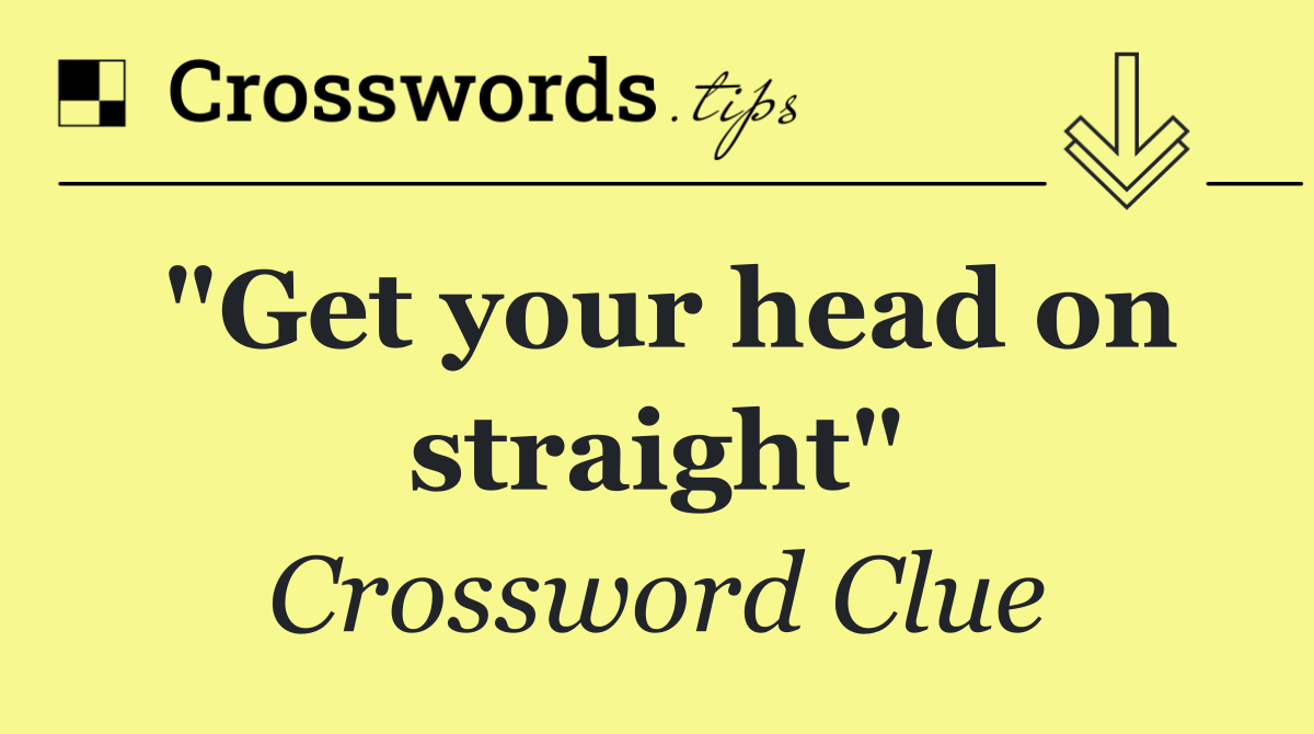 "Get your head on straight"