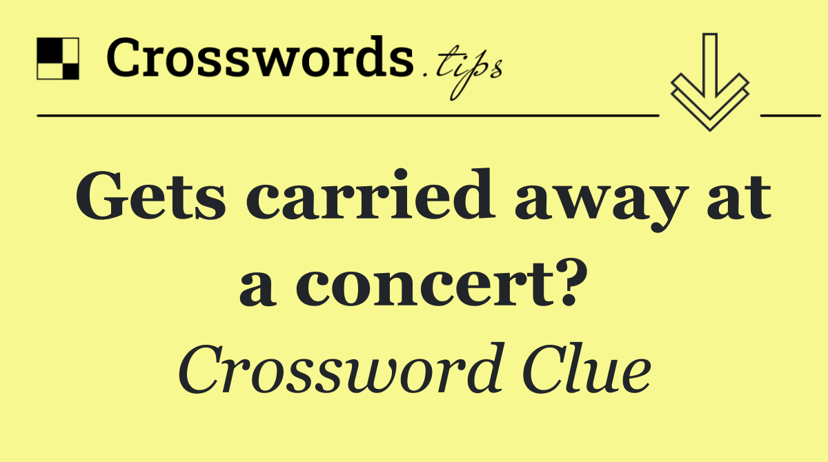 Gets carried away at a concert?