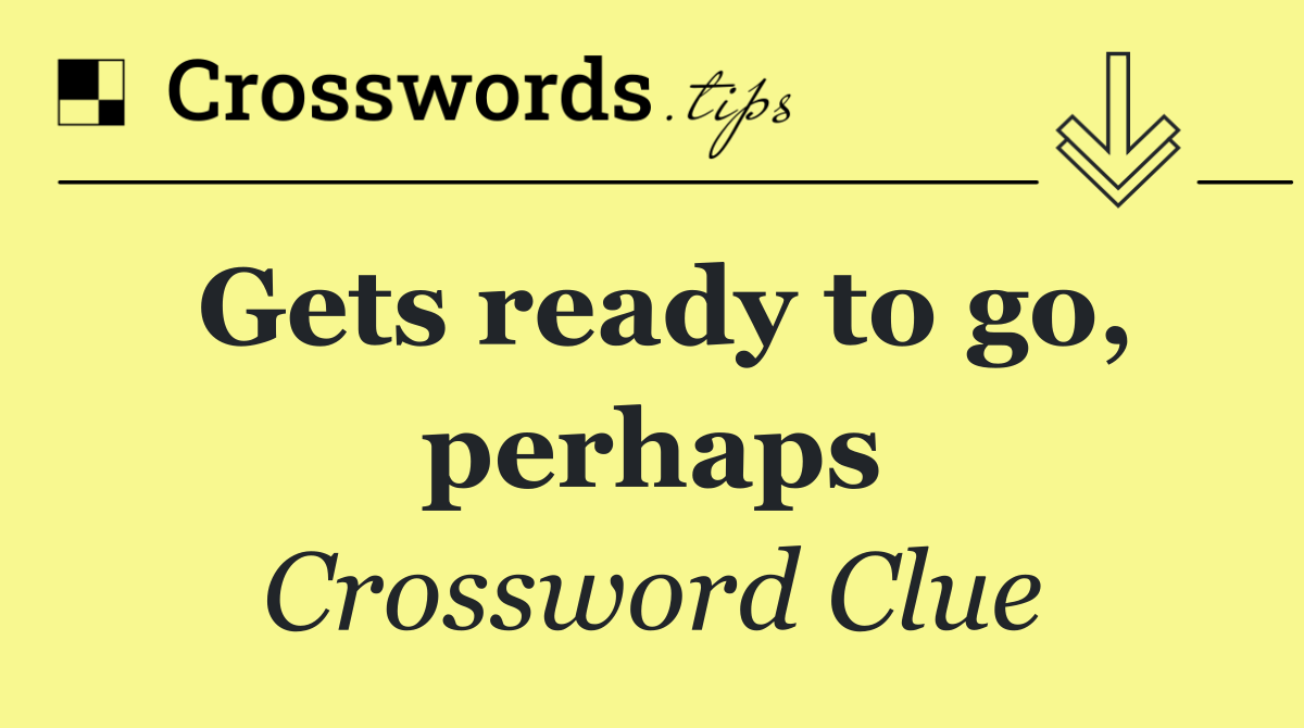 Gets ready to go, perhaps