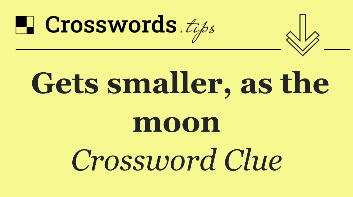Gets smaller, as the moon