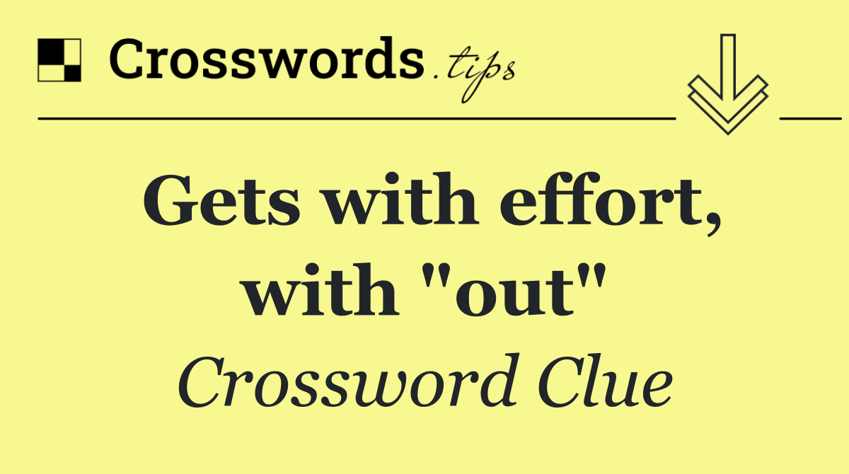 Gets with effort, with "out"