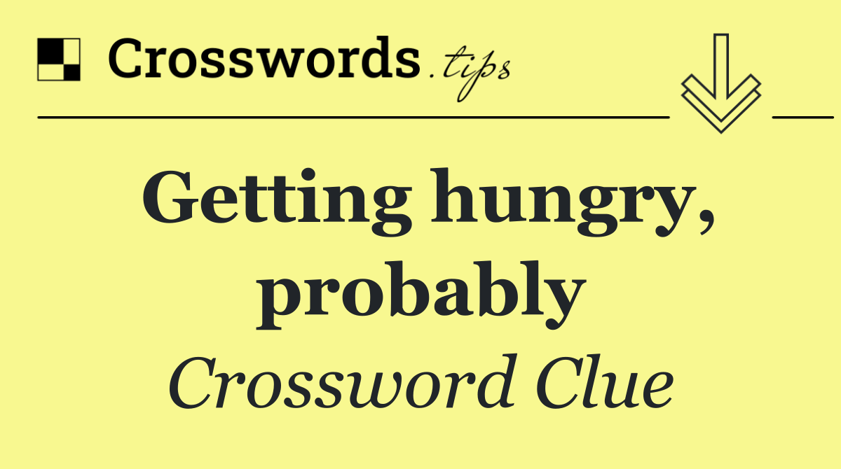 Getting hungry, probably