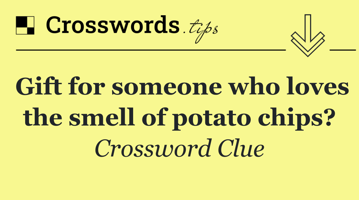 Gift for someone who loves the smell of potato chips?