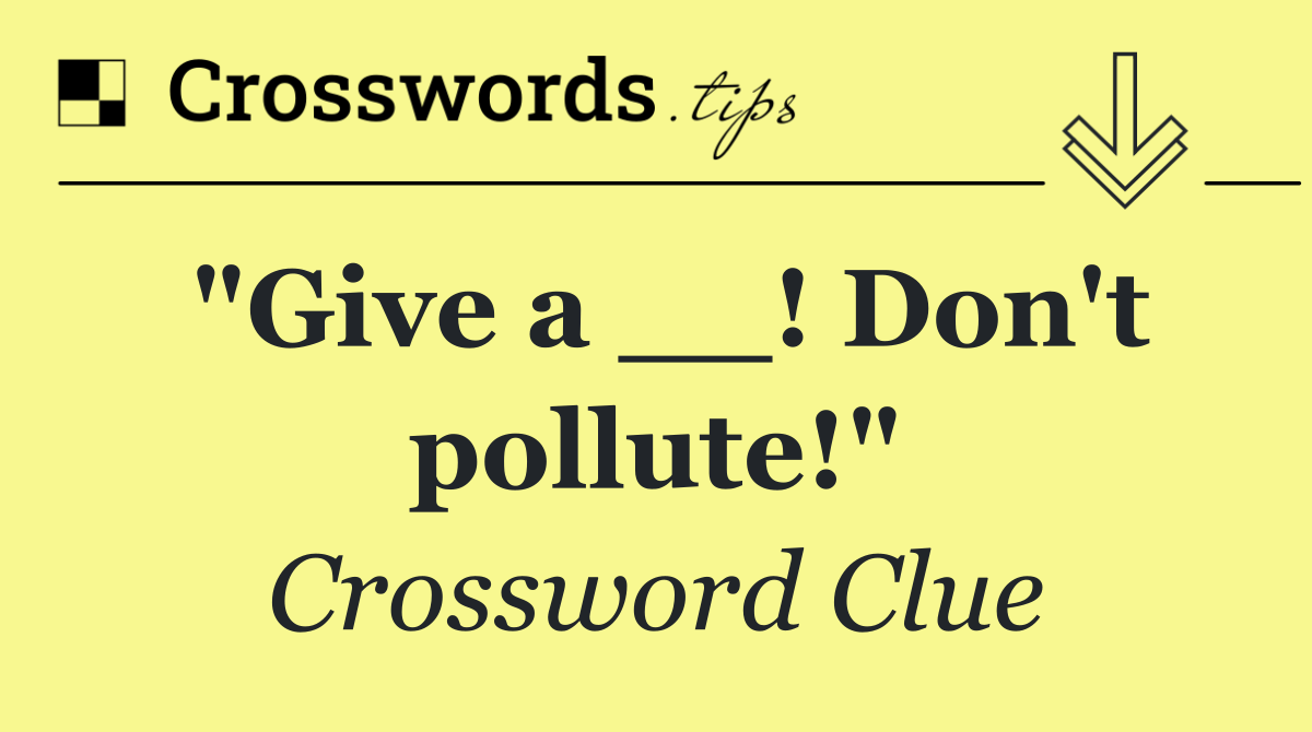 "Give a __! Don't pollute!"