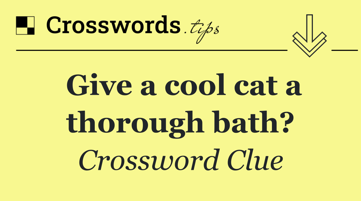 Give a cool cat a thorough bath?