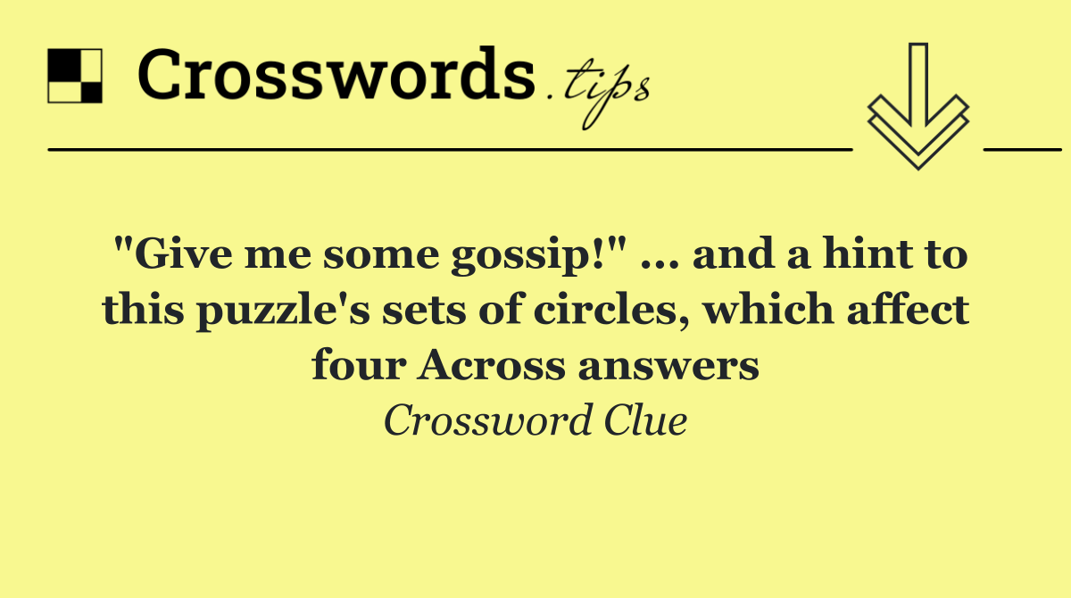 "Give me some gossip!" ... and a hint to this puzzle's sets of circles, which affect four Across answers