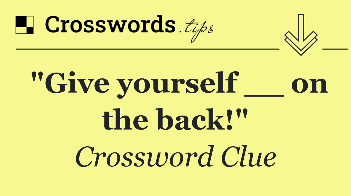 "Give yourself __ on the back!"