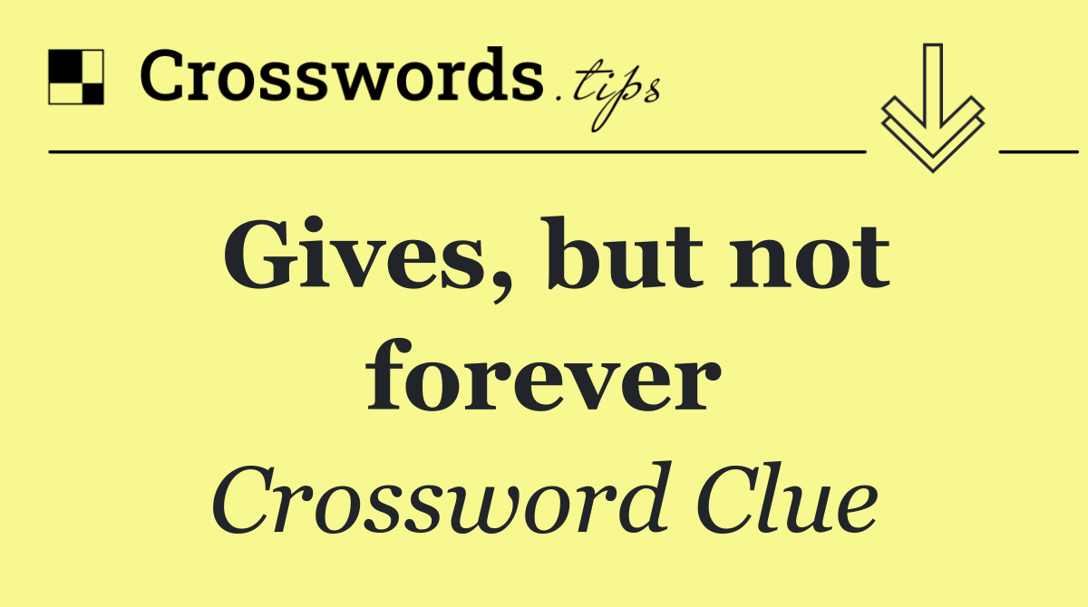 Gives, but not forever