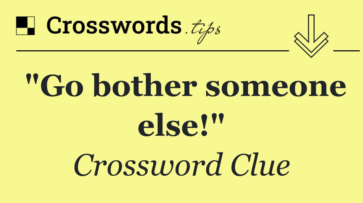 "Go bother someone else!"