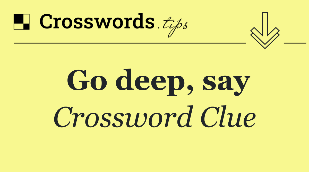 Go deep, say