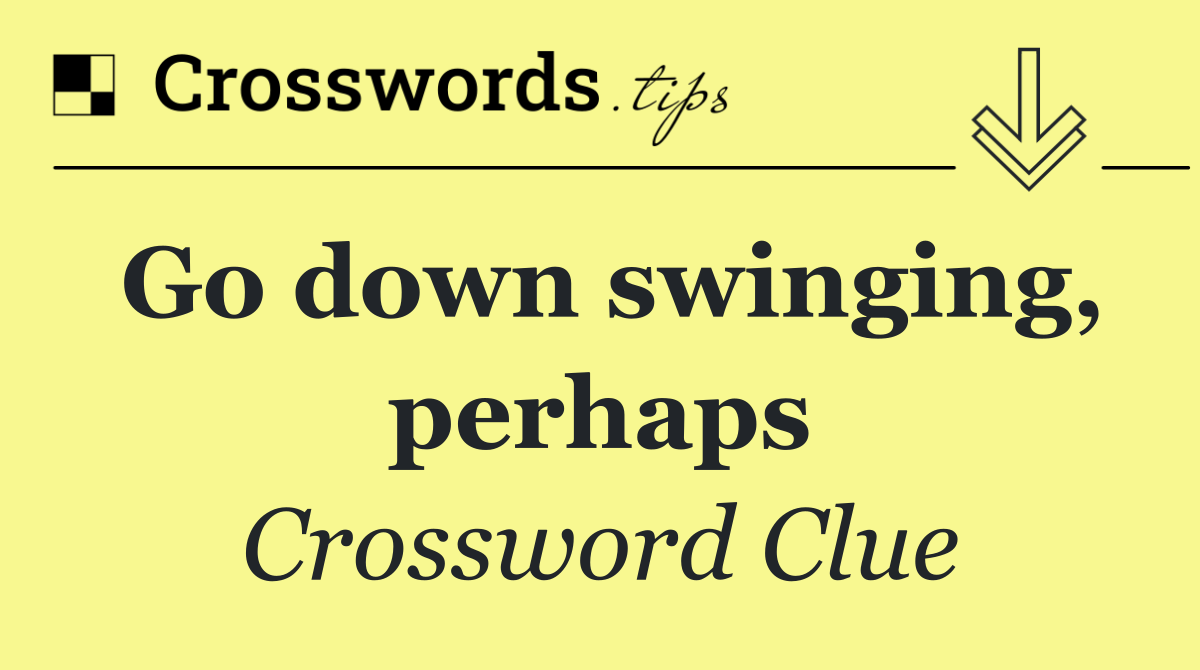 Go down swinging, perhaps