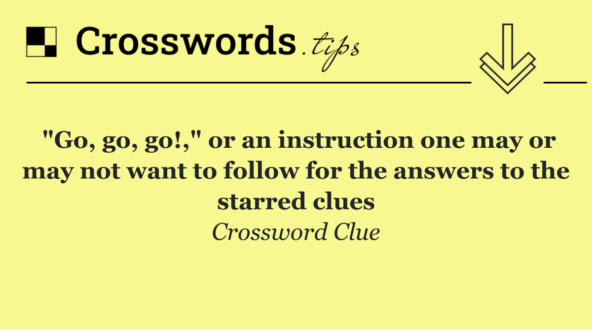 "Go, go, go!," or an instruction one may or may not want to follow for the answers to the starred clues