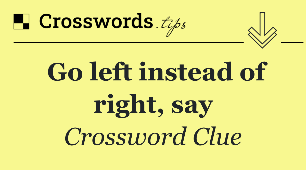 Go left instead of right, say