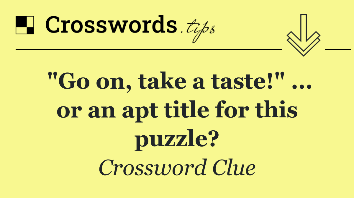 "Go on, take a taste!" ... or an apt title for this puzzle?