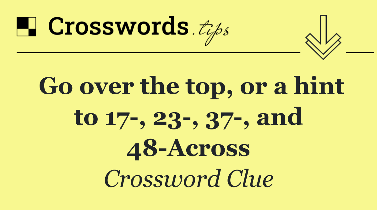 Go over the top, or a hint to 17 , 23 , 37 , and 48 Across