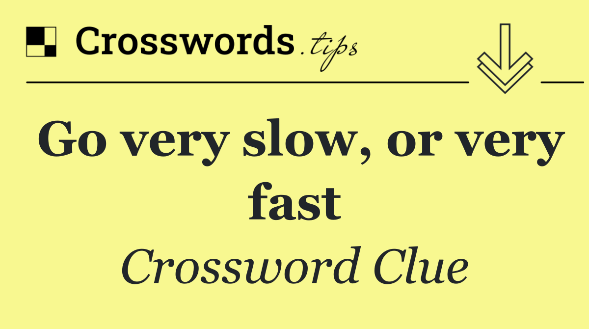Go very slow, or very fast