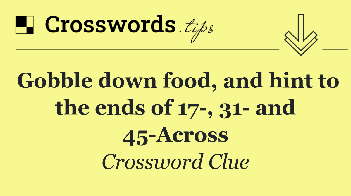 Gobble down food, and hint to the ends of 17 , 31  and 45 Across