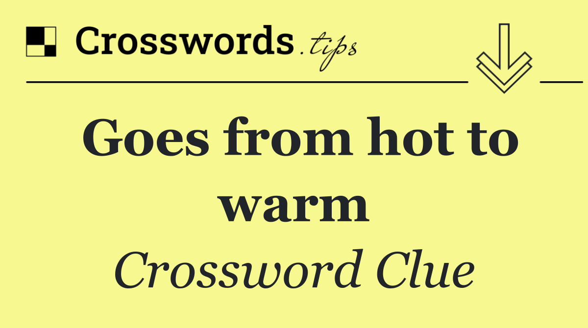 Goes from hot to warm