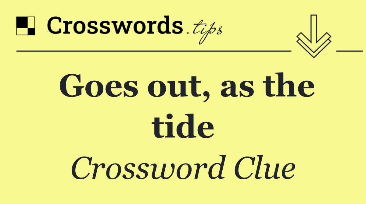 Goes out, as the tide