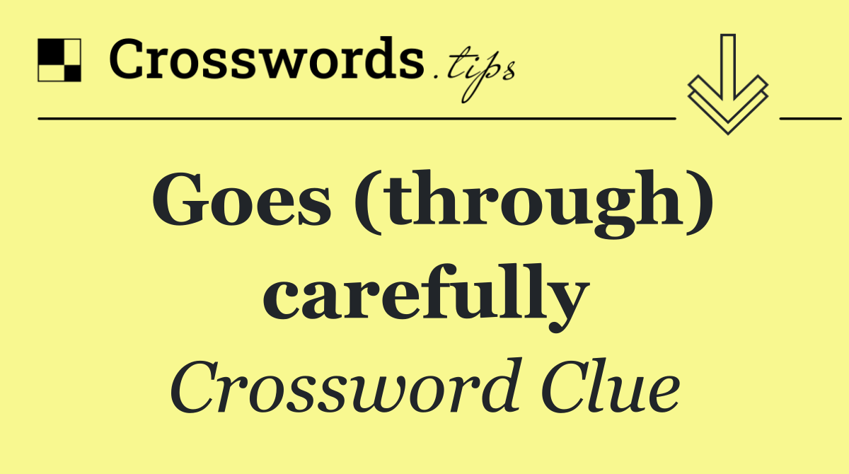 Goes (through) carefully