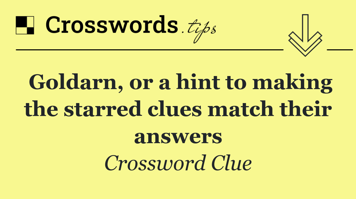 Goldarn, or a hint to making the starred clues match their answers