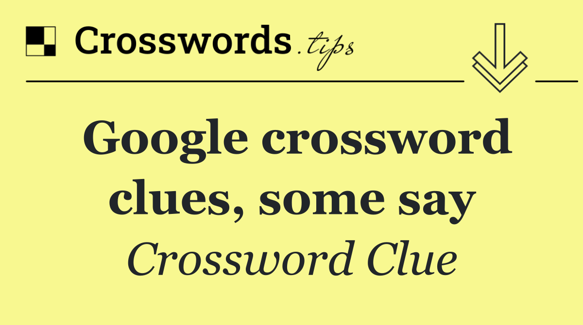 Google crossword clues, some say
