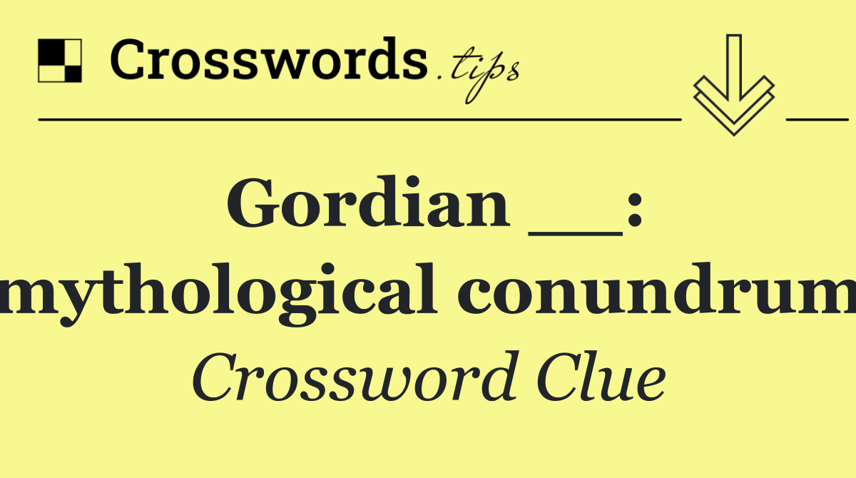 Gordian __: mythological conundrum