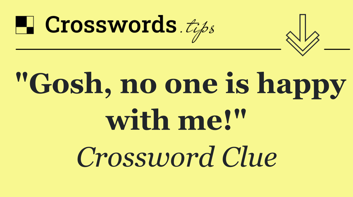 "Gosh, no one is happy with me!"
