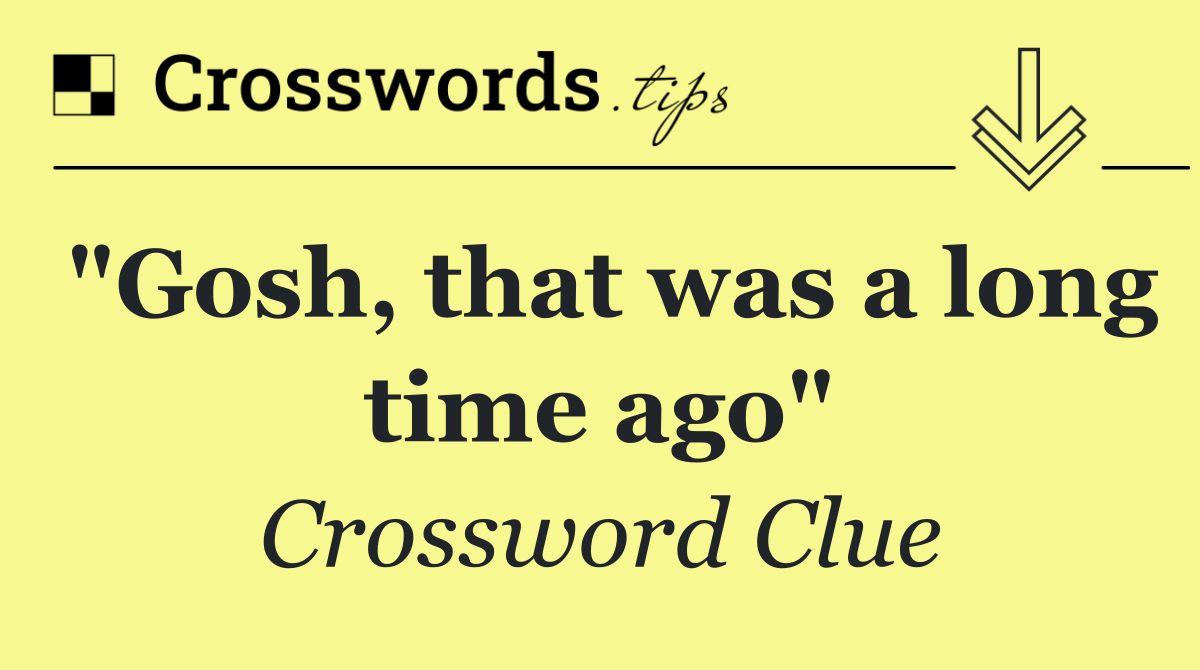 "Gosh, that was a long time ago"