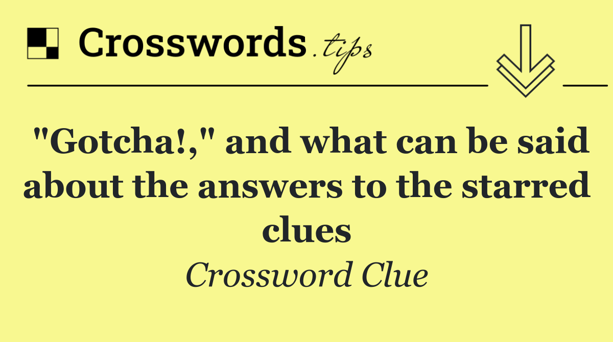 "Gotcha!," and what can be said about the answers to the starred clues