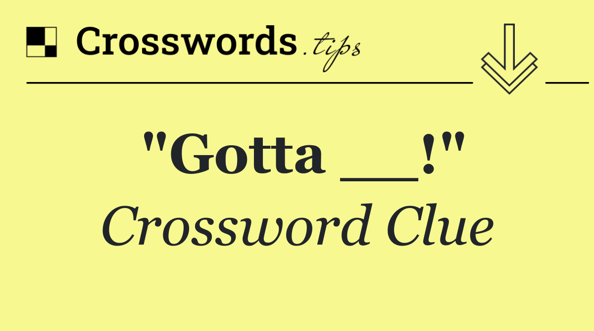 "Gotta __!"