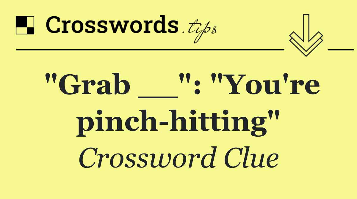 "Grab __": "You're pinch hitting"