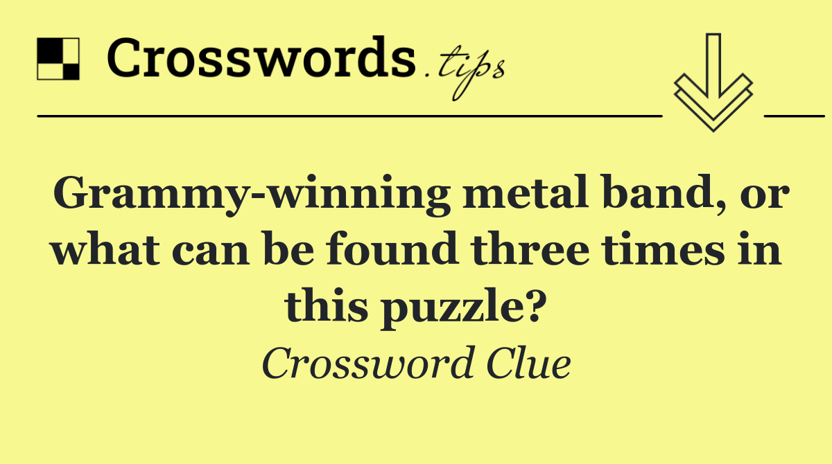 Grammy winning metal band, or what can be found three times in this puzzle?