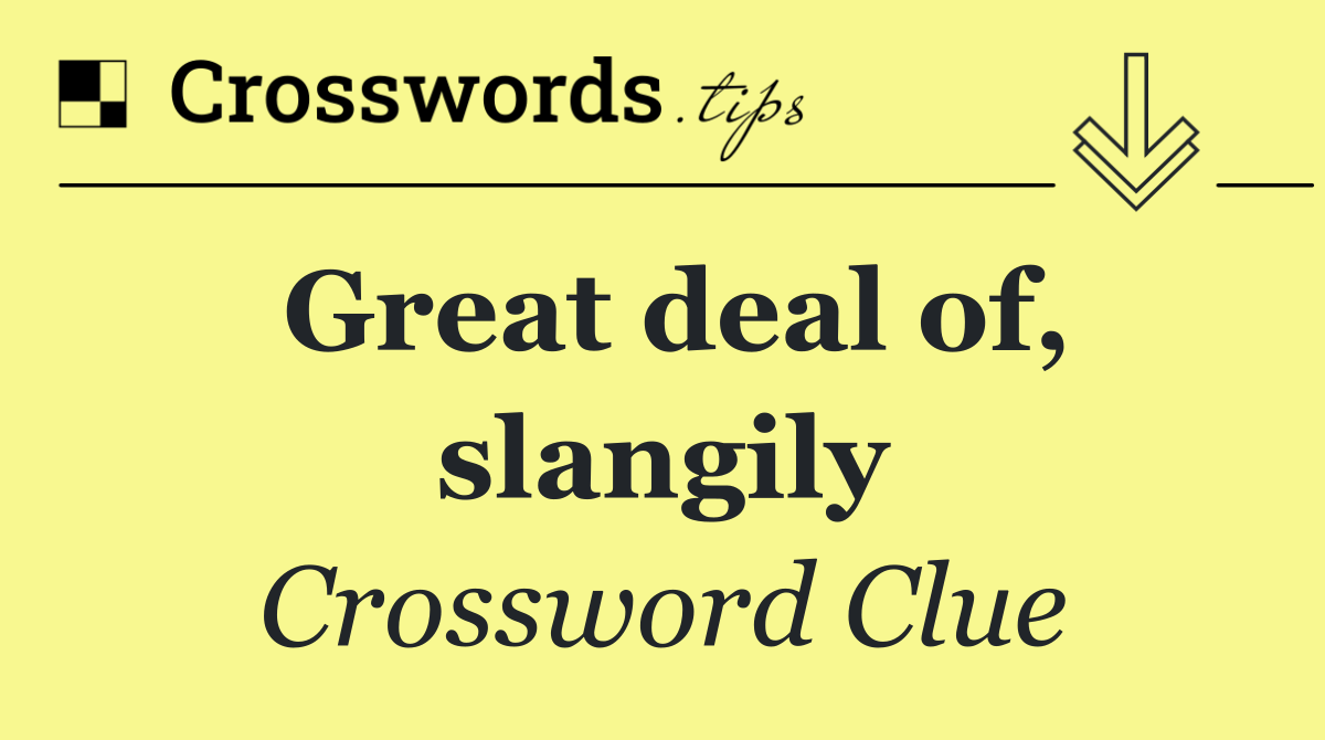 Great deal of, slangily