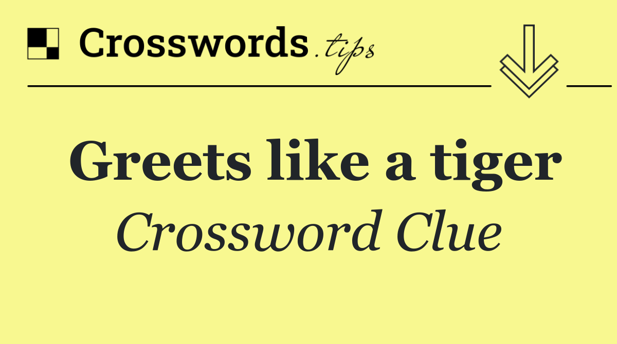 Greets like a tiger