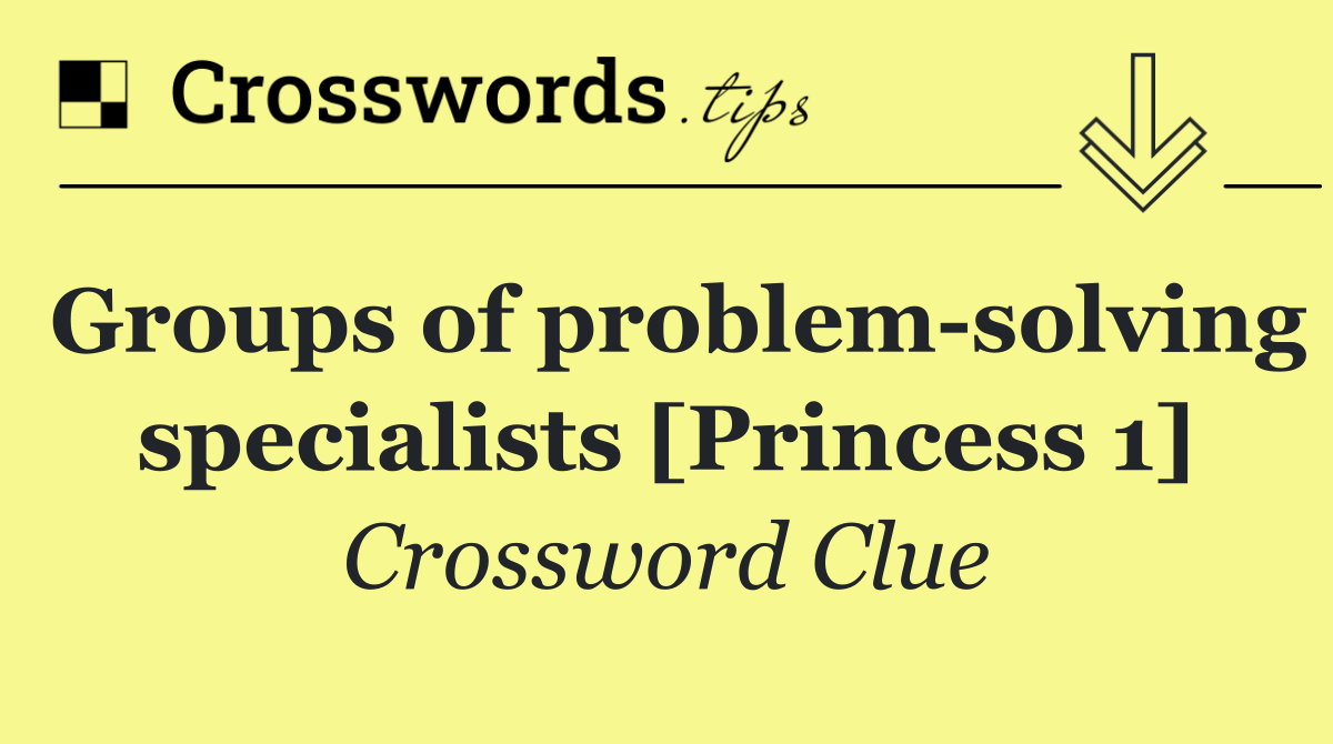 Groups of problem solving specialists [Princess 1]